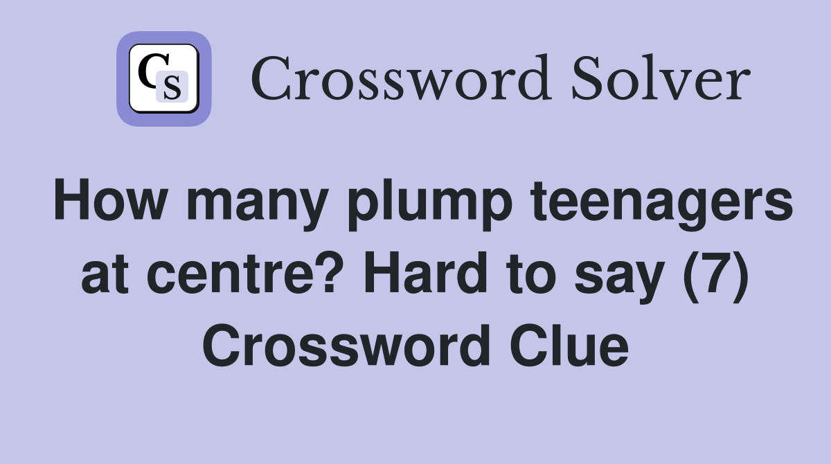 How many plump teenagers at centre? Hard to say (7) Crossword Clue